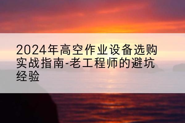 诏安高空作业升降机厂家推荐-2024年高空作业设备选购实战指南-老工程师的避坑经验