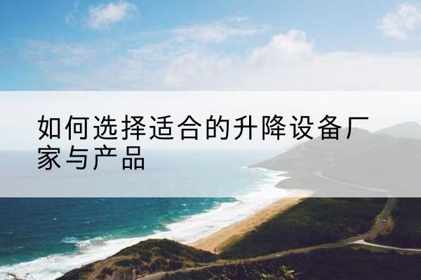 诏安电动升降平台厂家-如何选择适合的升降设备厂家与产品