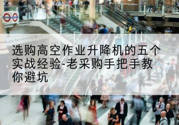诏安高空作业升降机厂家-选购高空作业升降机的五个实战经验-老采购手把手教你避坑