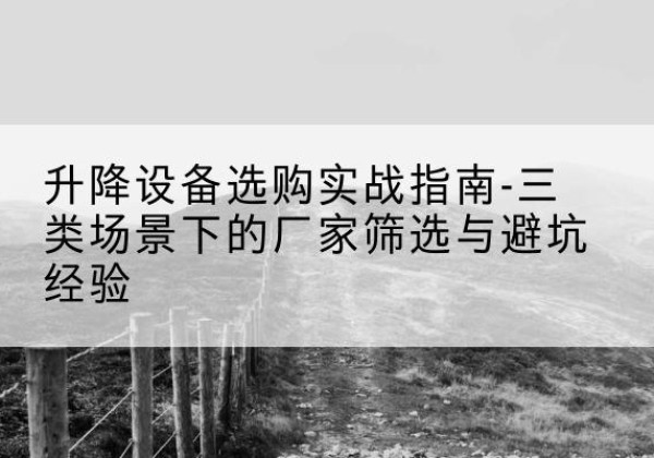 诏安移动式升降机厂家推荐-升降设备选购实战指南-三类场景下的厂家筛选与避坑经验