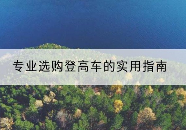 诏安电动登高车厂家推荐-专业选购登高车的实用指南