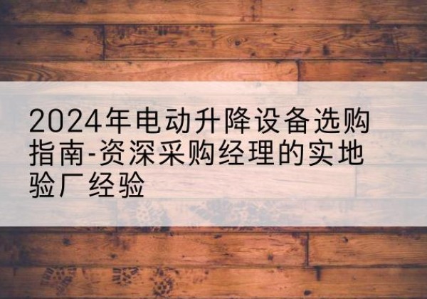 诏安电动剪叉升降平台厂家-2024年电动升降设备选购指南-资深采购经理的实地验厂经验
