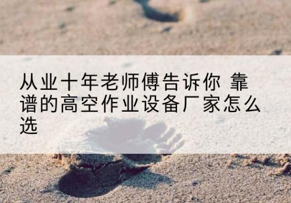 诏安高空作业升降机厂家推荐-从业十年老师傅告诉你 靠谱的高空作业设备厂家怎么选