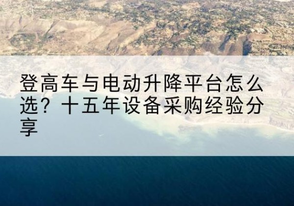 诏安登高车厂家厂家-登高车与电动升降平台怎么选？十五年设备采购经验分享