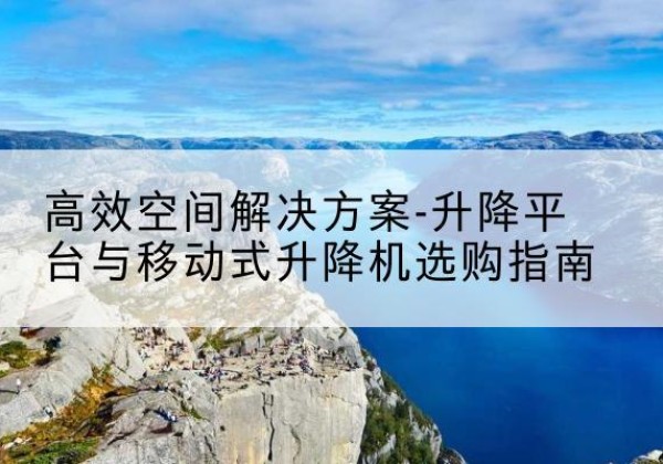 诏安升降平台厂家-*空间解决方案-升降平台与移动式升降机选购指南