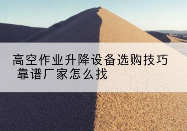 诏安电动升降平台厂家推荐-高空作业升降设备选购技巧 靠谱厂家怎么找