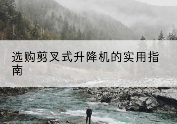 诏安剪叉式升降机怎么选-选购剪叉式升降机的实用指南