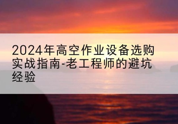 诏安高空作业升降机厂家推荐-2024年高空作业设备选购实战指南-老工程师的避坑经验