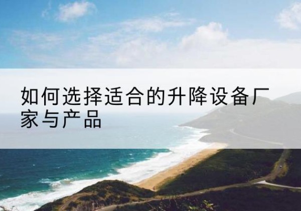 诏安电动升降平台厂家-如何选择适合的升降设备厂家与产品